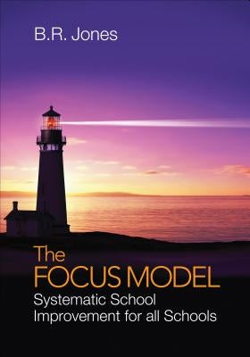 The Focus Model: Systematic School Improvement for all Schools by Jones, B. R.