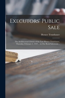 Executors' Public Sale: the Architectural Library of the Late Horace Trumbauer, Thursday, February 2, 1939 ... in Our Book Salesroom .. by Trumbauer, Horace 1868-1938