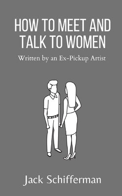 How to Meet and Talk to Women: Written by an Ex-Pickup Artist by Schifferman, Jack