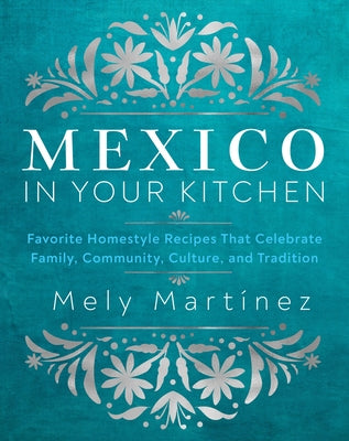 Mexico in Your Kitchen: Favorite Homestyle Recipes That Celebrate Family, Community, Culture, and Tradition by Martínez, Mely