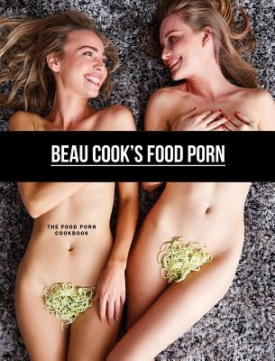 Beau Cook's Food Porn: The Food Porn Cookbook by Cook, Beau