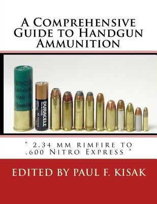 A Comprehensive Guide to Handgun Ammunition: " 2.34 mm rimfire to .600 Nitro Express " by Kisak, Paul F.