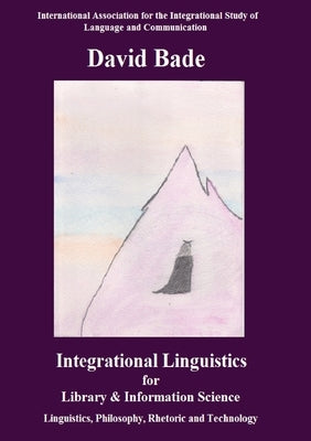 Integrational Linguistics for Library and Information Science: Linguistics, Philosophy, Rhetoric and Technology by Bade, David