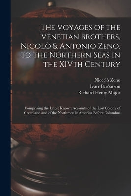 The Voyages of the Venetian Brothers, Nicolò & Antonio Zeno, to the Northern Seas in the XIVth Century: Comprising the Latest Known Accounts of the Lo by Major, Richard Henry