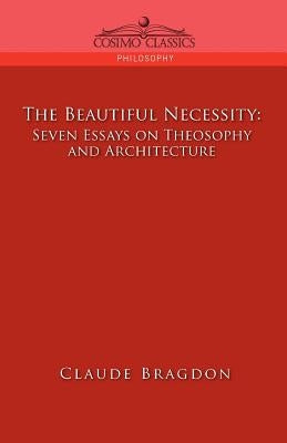 The Beautiful Necessity, Seven Essays on Theosophy and Architecture by Bragdon, Claude Fayette