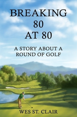 Breaking 80 at 80: A Story About a Round of Golf by St Clair, Wes