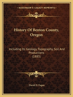 History Of Benton County, Oregon: Including Its Geology, Topography, Soil And Productions (1885) by Fagan, David D.