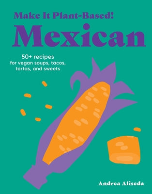 Make It Plant-Based! Mexican: 50+ Recipes for Vegan Soups, Tacos, Tortas, and Sweets by Aliseda, Andrea