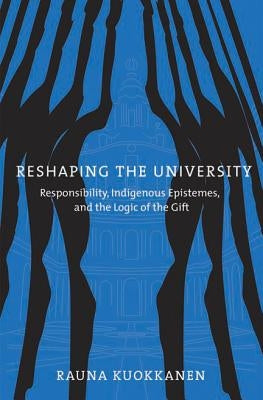 Reshaping the University: Responsibility, Indigenous Epistemes, and the Logic of the Gift by Kuokkanen, Rauna