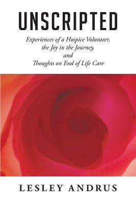 Unscripted: Experiences of a Hospice Volunteer, the Joy in the Journey, and Thoughts on End of Life Care by Andrus, Lesley