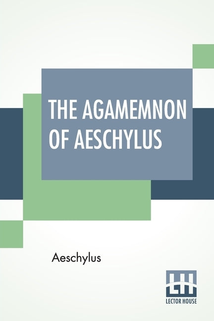 The Agamemnon Of Aeschylus: Translated Into English Rhyming Verse With Explanatory Notes By Gilbert Murray by Aeschylus