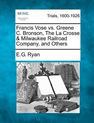 Francis Vose vs. Greene C. Bronson, the La Crosse & Milwaukee Railroad Company, and Others by Ryan, E. G.