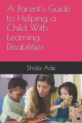 A Parent's Guide to Helping a Child With Learning Disabilities by Ade, Shola