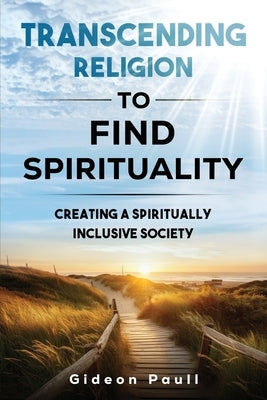 Transcending Religion to Find Spirituality: Creating a Spiritually Inclusive Society by Paull, Gideon J.