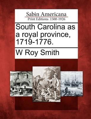 South Carolina as a Royal Province, 1719-1776. by Smith, W. Roy