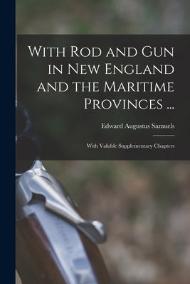 With Rod and Gun in New England and the Maritime Provinces ...: With Valuble Supplementary Chapters by Samuels, Edward Augustus