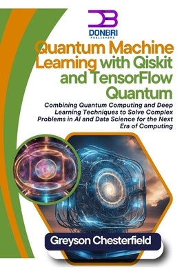 Quantum Machine Learning with Qiskit and TensorFlow Quantum: Combining Quantum Computing and Deep Learning Techniques to Solve Complex Problems in AI by Chesterfield, Greyson