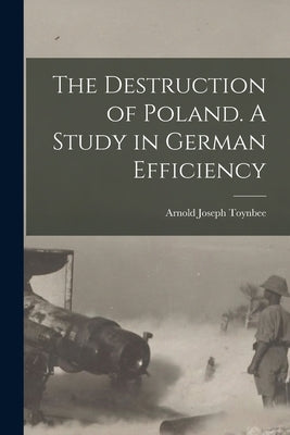 The Destruction of Poland. A Study in German Efficiency by Joseph, Toynbee Arnold