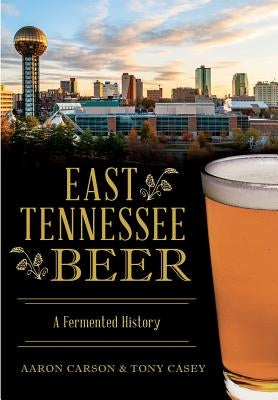 East Tennessee Beer: A Fermented History by Carson, Aaron