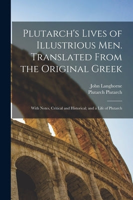 Plutarch's Lives of Illustrious men. Translated From the Original Greek: With Notes, Critical and Historical; and a Life of Plutarch by Langhorne, John