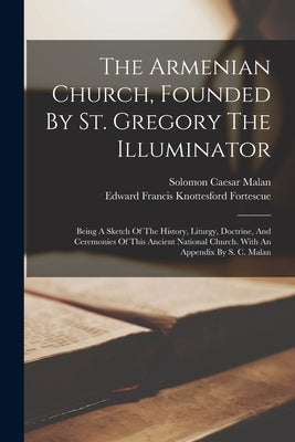 The Armenian Church, Founded By St. Gregory The Illuminator: Being A Sketch Of The History, Liturgy, Doctrine, And Ceremonies Of This Ancient National by Edward Francis Knottesford Fortescue