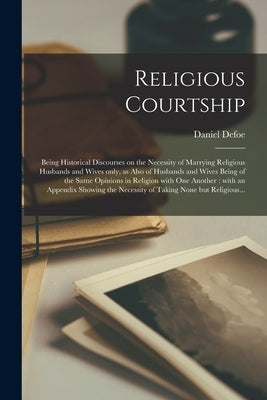 Religious Courtship [microform]: Being Historical Discourses on the Necessity of Marrying Religious Husbands and Wives Only, as Also of Husbands and W by Defoe, Daniel