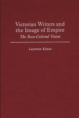 Victorian Writers and the Image of Empire: The Rose-Colored Vision by Kitzan, Laurence