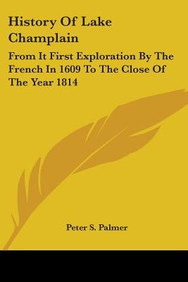 History of Lake Champlain: From It First Exploration by the French in 1609 to the Close of the Year 1814 by Palmer, Peter Sailly