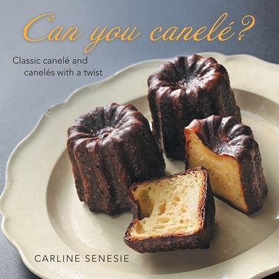 Can You Canelé?: Classic Canelé and Canelés with a Twist by Senesie, Carline