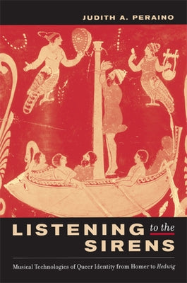 Listening to the Sirens: Musical Technologies of Queer Identity from Homer to Hedwig by Peraino, Judith