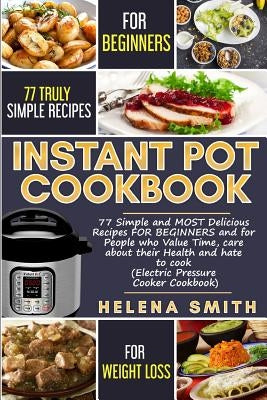 Instant Pot Cookbook: 77 Simple and Most Delicious Recipes for Beginners and for People Who Value Time, Care about Their Health and Hate to by Smith, Helena