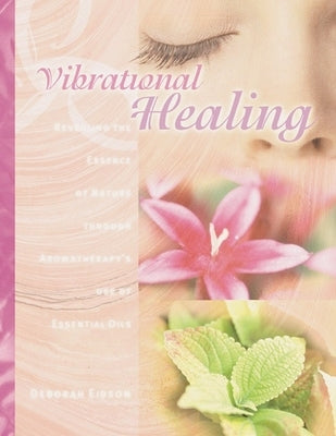 Vibrational Healing: Revealing the Essence of Nature Through Aromatherapy and Essential Oils by Eidson, Deborah