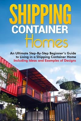 Shipping Container Homes: An Ultimate Step-By-Step Beginner's Guide to Living in a Shipping Container Home Including Ideas and Examples of Desig by Brown, Matt