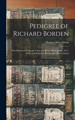 Pedigree of Richard Borden: Who Removed From the County of Kent, old England, 1637-1638, and Settled at Portsmouth, Rhode Island by Glenn, Thomas Allen