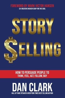 Story Selling: How to Persuade People to Think, Feel, Act, Follow, Buy by Clark, Dan