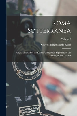 Roma Sotterranea: Or, an Account of the Roman Catacombs, Especially of the Cemetery of San Callisto; Volume 2 by De Rossi, Giovanni Battista