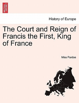 The Court and Reign of Francis the First, King of France. Vol. I. by Pardoe, Miss