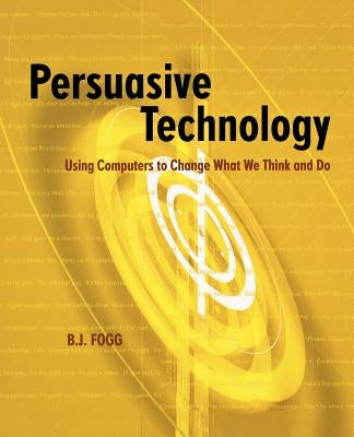 Persuasive Technology: Using Computers to Change What We Think and Do by Fogg, B. J.