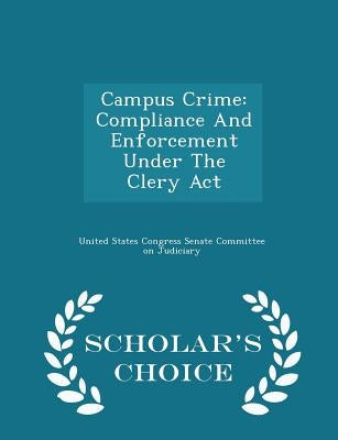 Campus Crime: Compliance and Enforcement Under the Clery ACT - Scholar's Choice Edition by United States Congress Senate Committee