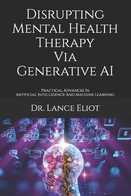 Disrupting Mental Health Therapy Via Generative AI: Practical Advances In Artificial Intelligence And Machine Learning by Eliot, Lance