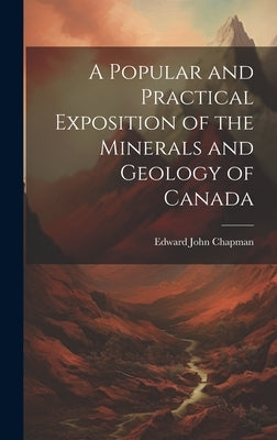 A Popular and Practical Exposition of the Minerals and Geology of Canada by Chapman, Edward John