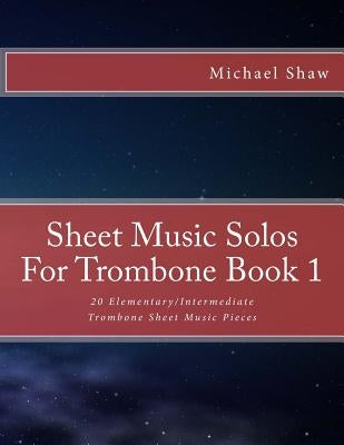 Sheet Music Solos For Trombone Book 1: 20 Elementary/Intermediate Trombone Sheet Music Pieces by Shaw, Michael