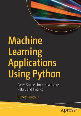 Machine Learning Applications Using Python: Cases Studies from Healthcare, Retail, and Finance by Mathur, Puneet