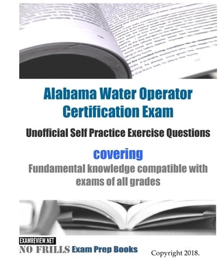 Alabama Water Operator Certification Exam Unofficial Self Practice Exercise Questions: covering fundamental knowledge compatible with exams of all exa by Examreview