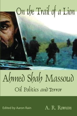 On the Trail of a Lion: Ahmed Shah Massoud Oil Politics and Terror by Rowan, A. R.