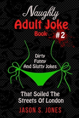 Naughty Adult Joke Book #2: Dirty, Funny And Slutty Jokes That Soiled The Streets Of London by Jones, Jason S.