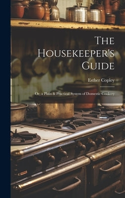 The Housekeeper's Guide: Or, a Plain & Practical System of Domestic Cookery by Copley, Esther