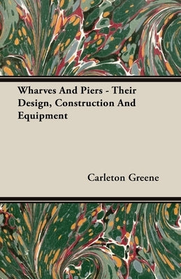 Wharves And Piers - Their Design, Construction And Equipment by Greene, Carleton