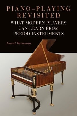 Piano-Playing Revisited: What Modern Players Can Learn from Period Instruments by Breitman, David