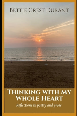 Thinking With My Whole Heart: Reflections in poetry and prose by Durant, Bettie Crest